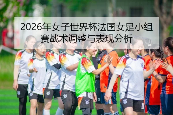 2026年女子世界杯法国女足小组赛战术调整与表现分析