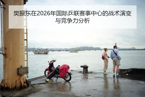樊振东在2026年国际乒联赛事中心的战术演变与竞争力分析