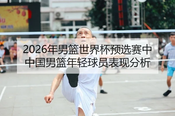 2026年男篮世界杯预选赛中中国男篮年轻球员表现分析