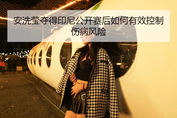 安洗莹夺得印尼公开赛后如何有效控制伤病风险