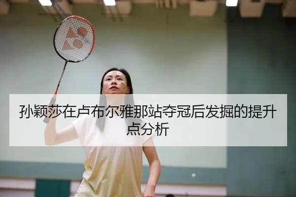 孙颖莎在卢布尔雅那站夺冠后发掘的提升点分析