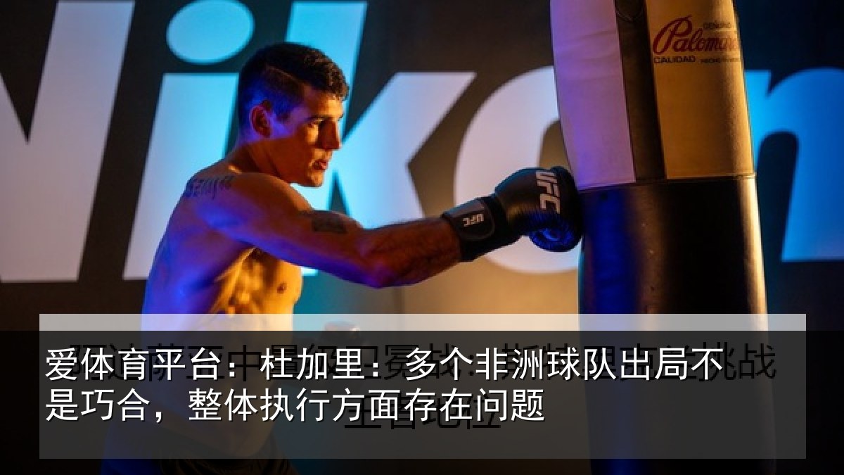 爱体育平台：杜加里：多个非洲球队出局不是巧合，整体执行方面存在问题