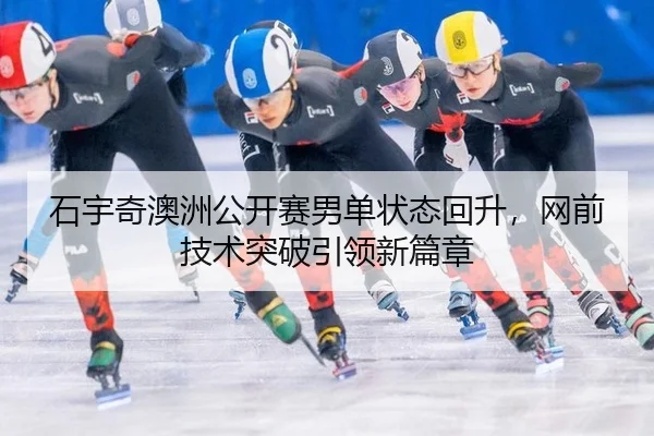 石宇奇澳洲公开赛男单状态回升，网前技术突破引领新篇章
