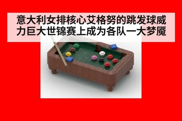 意大利女排核心艾格努的跳发球威力巨大世锦赛上成为各队一大梦魇