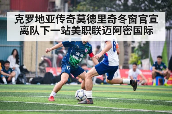 克罗地亚传奇莫德里奇冬窗官宣离队下一站美职联迈阿密国际