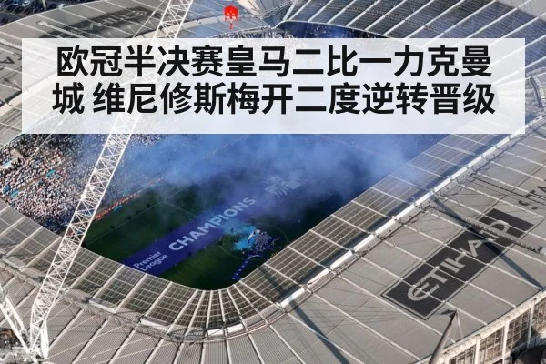 欧冠半决赛皇马二比一力克曼城 维尼修斯梅开二度逆转晋级