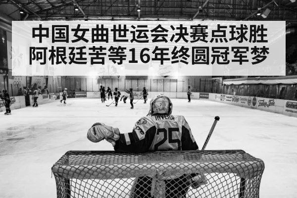 中国女曲世运会决赛点球胜阿根廷苦等16年终圆冠军梦